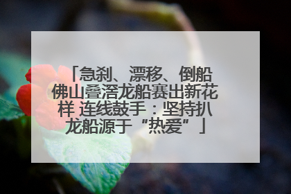 急刹、漂移、倒船 佛山叠滘龙船赛出新花样 连线鼓手：坚持扒龙船源于“热爱”