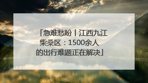 急难愁盼丨江西九江柴桑区：1500余人的出行难题正在解决
