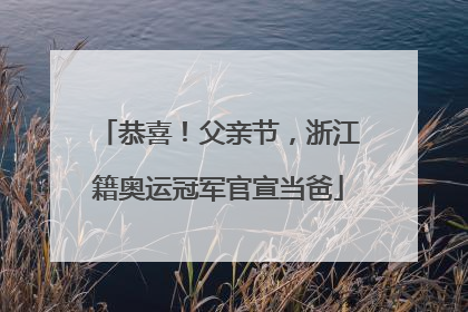 恭喜！父亲节，浙江籍奥运冠军官宣当爸