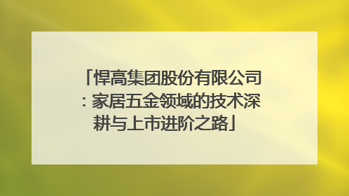 悍高集团股份有限公司：家居五金领域的技术深耕与上市进阶之路