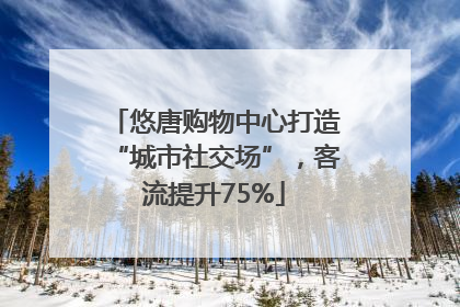 悠唐购物中心打造“城市社交场”，客流提升75%