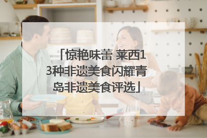 惊艳味蕾 莱西13种非遗美食闪耀青岛非遗美食评选