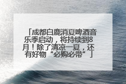 成都白鹿消夏啤酒音乐季启动，将持续到8月！除了清凉一夏，还有好物“必购必带”