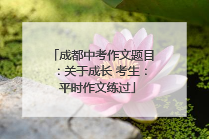成都中考作文题目:关于成长 考生:平时作文练过