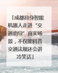 成都具身智能机器人走进“交通劝导”真实场景，不仅能科普交通法规还会讲冷笑话