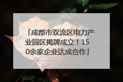 成都市双流区电力产业园区揭牌成立！150余家企业达成合作