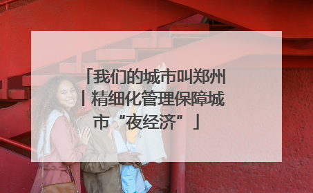 我们的城市叫郑州丨精细化管理保障城市“夜经济”