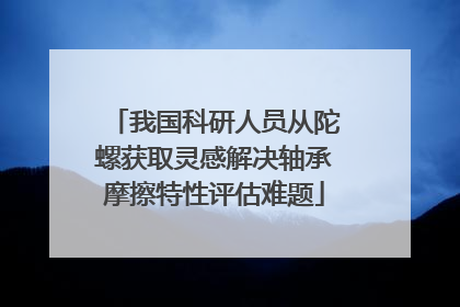 我国科研人员从陀螺获取灵感解决轴承摩擦特性评估难题
