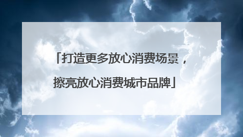 打造更多放心消费场景，擦亮放心消费城市品牌