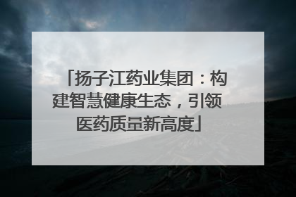 扬子江药业集团：构建智慧健康生态，引领医药质量新高度
