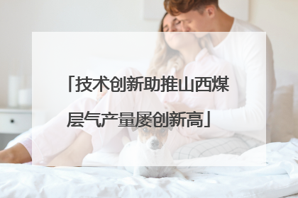 技术创新助推山西煤层气产量屡创新高