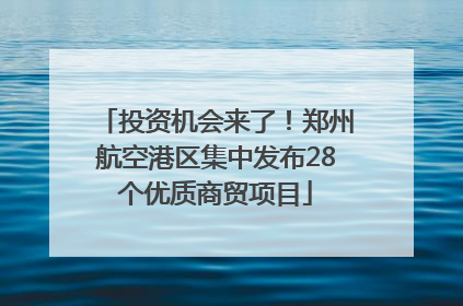 投资机会来了！郑州航空港区集中发布28个优质商贸项目