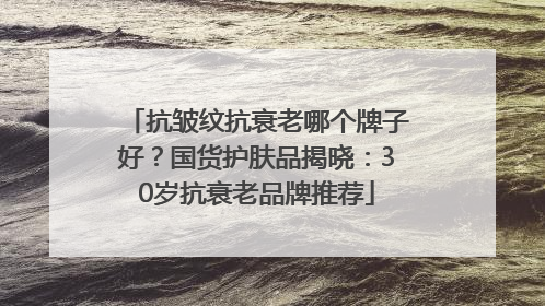抗皱纹抗衰老哪个牌子好？国货护肤品揭晓：30岁抗衰老品牌推荐