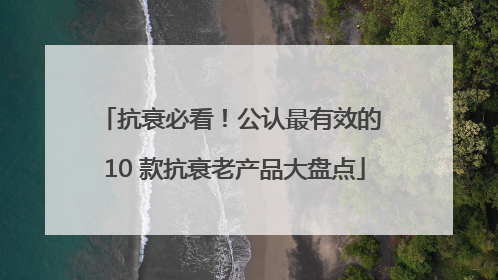 抗衰必看！公认最有效的 10 款抗衰老产品大盘点
