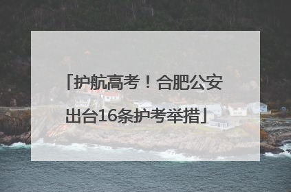 护航高考！合肥公安出台16条护考举措