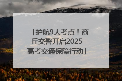 护航9大考点！商丘交警开启2025高考交通保障行动