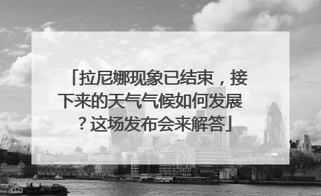 拉尼娜现象已结束，接下来的天气气候如何发展？这场发布会来解答