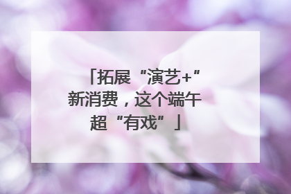 拓展“演艺+”新消费，这个端午超“有戏”