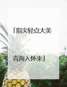 指尖轻点大美青海入怀来