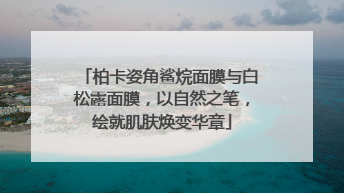 柏卡姿角鲨烷面膜与白松露面膜，以自然之笔，绘就肌肤焕变华章