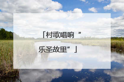 村歌唱响“乐圣故里”