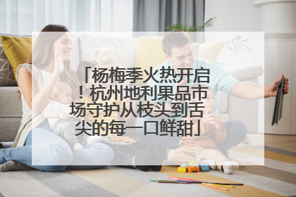 杨梅季火热开启！杭州地利果品市场守护从枝头到舌尖的每一口鲜甜
