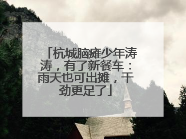 杭城脑瘫少年涛涛，有了新餐车：雨天也可出摊，干劲更足了