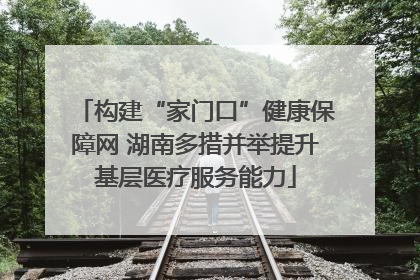 构建“家门口”健康保障网 湖南多措并举提升基层医疗服务能力
