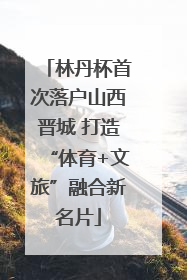 林丹杯首次落户山西晋城 打造“体育+文旅”融合新名片