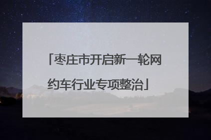 枣庄市开启新一轮网约车行业专项整治