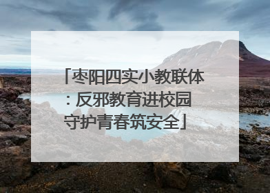 枣阳四实小教联体：反邪教育进校园 守护青春筑安全