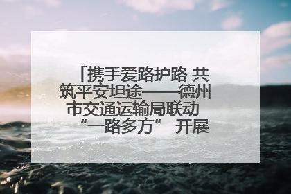 携手爱路护路 共筑平安坦途——德州市交通运输局联动 “一路多方” 开展路政宣传月活动