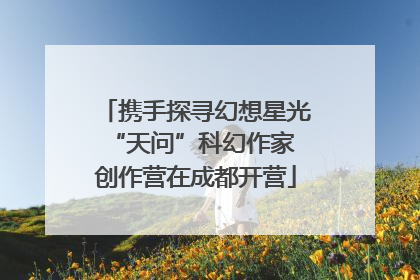 携手探寻幻想星光 “天问”科幻作家创作营在成都开营