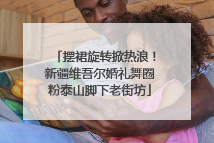 摆裙旋转掀热浪！新疆维吾尔婚礼舞圈粉泰山脚下老街坊