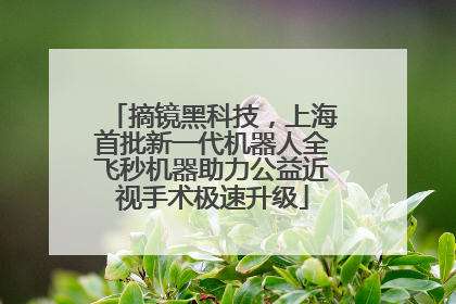摘镜黑科技，上海首批新一代机器人全飞秒机器助力公益近视手术极速升级