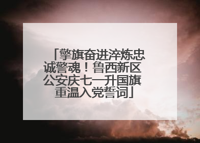 擎旗奋进淬炼忠诚警魂！鲁西新区公安庆七一升国旗 重温入党誓词