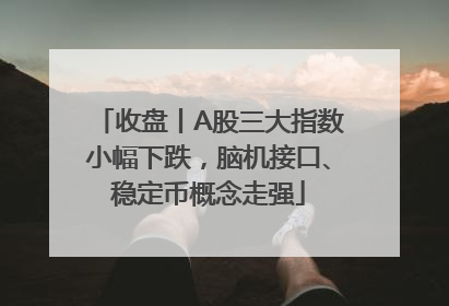 收盘丨A股三大指数小幅下跌，脑机接口、稳定币概念走强