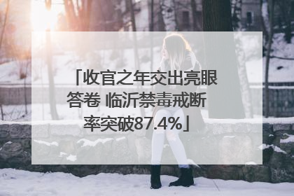 收官之年交出亮眼答卷 临沂禁毒戒断率突破87.4%