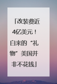 改装费近4亿美元！白来的“礼物”美国并非不花钱