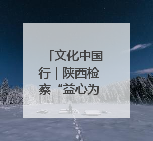 文化中国行｜陕西检察“益心为公”：从安塞腰鼓到洋县黄酒的非遗守护