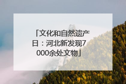 文化和自然遗产日：河北新发现7000余处文物
