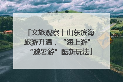 文旅观察丨山东滨海旅游升温，“海上游”“避暑游”酝新玩法