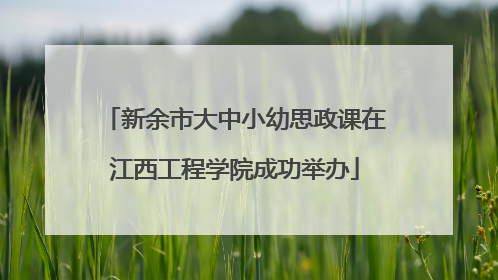 新余市大中小幼思政课在江西工程学院成功举办