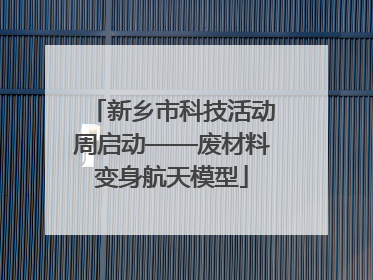 新乡市科技活动周启动——废材料变身航天模型