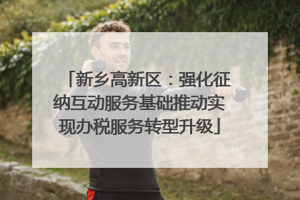 新乡高新区：强化征纳互动服务基础推动实现办税服务转型升级