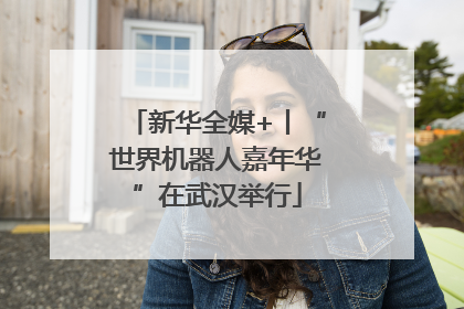 新华全媒+丨“世界机器人嘉年华”在武汉举行