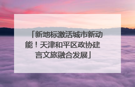 新地标激活城市新动能！天津和平区政协建言文旅融合发展