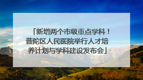 新增两个市级重点学科！普陀区人民医院举行人才培养计划与学科建设发布会