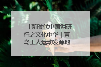 新时代中国调研行之文化中华｜青岛工人运动发源地红色文化浸人心