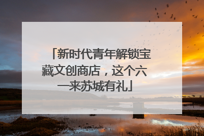 新时代青年解锁宝藏文创商店，这个六一来苏城有礼
